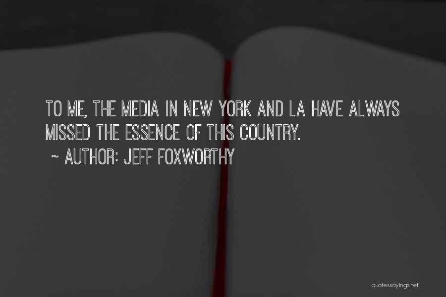 Jeff Foxworthy Quotes: To Me, The Media In New York And La Have Always Missed The Essence Of This Country.