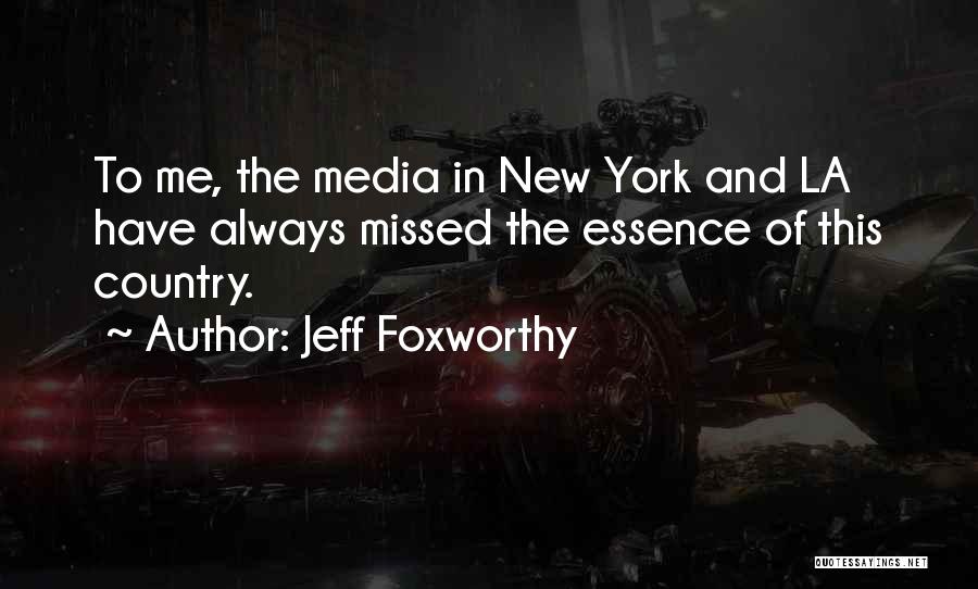 Jeff Foxworthy Quotes: To Me, The Media In New York And La Have Always Missed The Essence Of This Country.