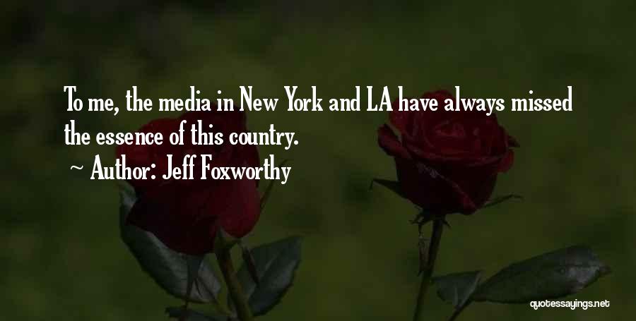 Jeff Foxworthy Quotes: To Me, The Media In New York And La Have Always Missed The Essence Of This Country.