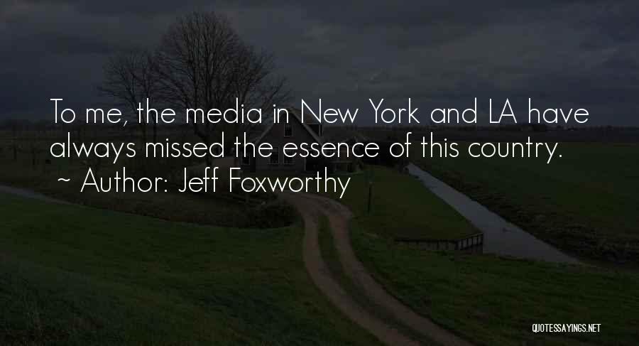 Jeff Foxworthy Quotes: To Me, The Media In New York And La Have Always Missed The Essence Of This Country.