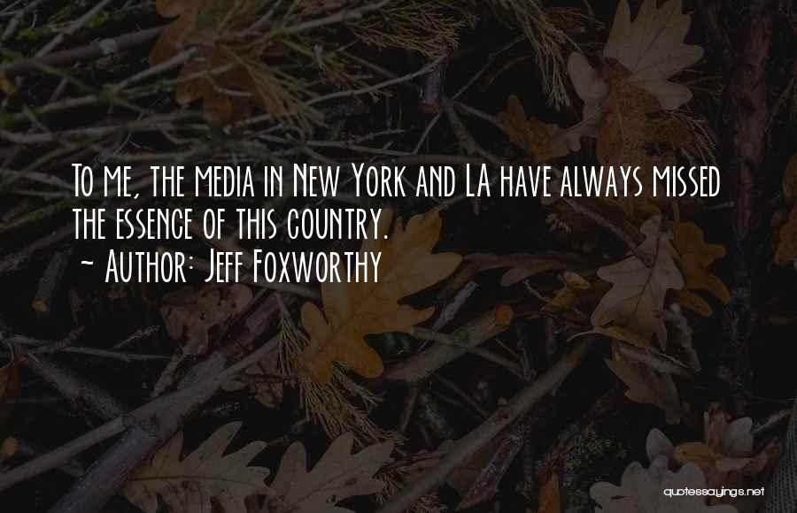 Jeff Foxworthy Quotes: To Me, The Media In New York And La Have Always Missed The Essence Of This Country.