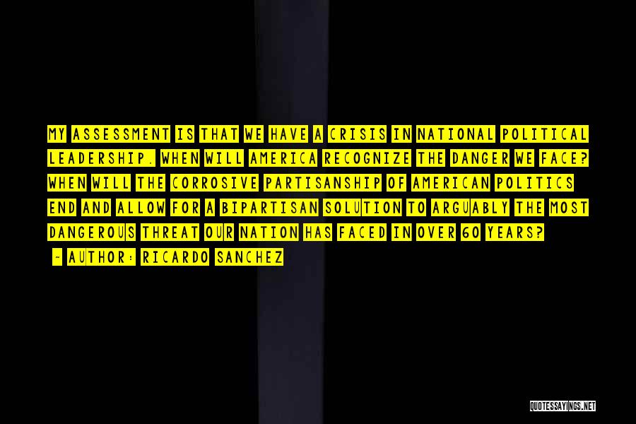 Ricardo Sanchez Quotes: My Assessment Is That We Have A Crisis In National Political Leadership. When Will America Recognize The Danger We Face?