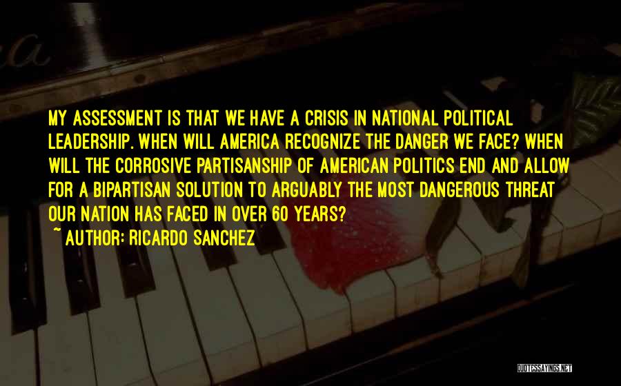 Ricardo Sanchez Quotes: My Assessment Is That We Have A Crisis In National Political Leadership. When Will America Recognize The Danger We Face?