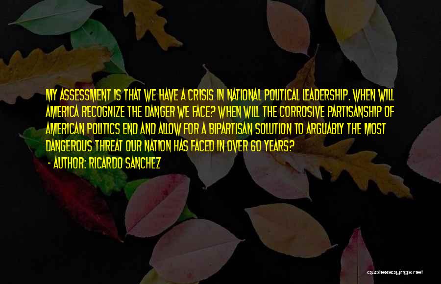 Ricardo Sanchez Quotes: My Assessment Is That We Have A Crisis In National Political Leadership. When Will America Recognize The Danger We Face?