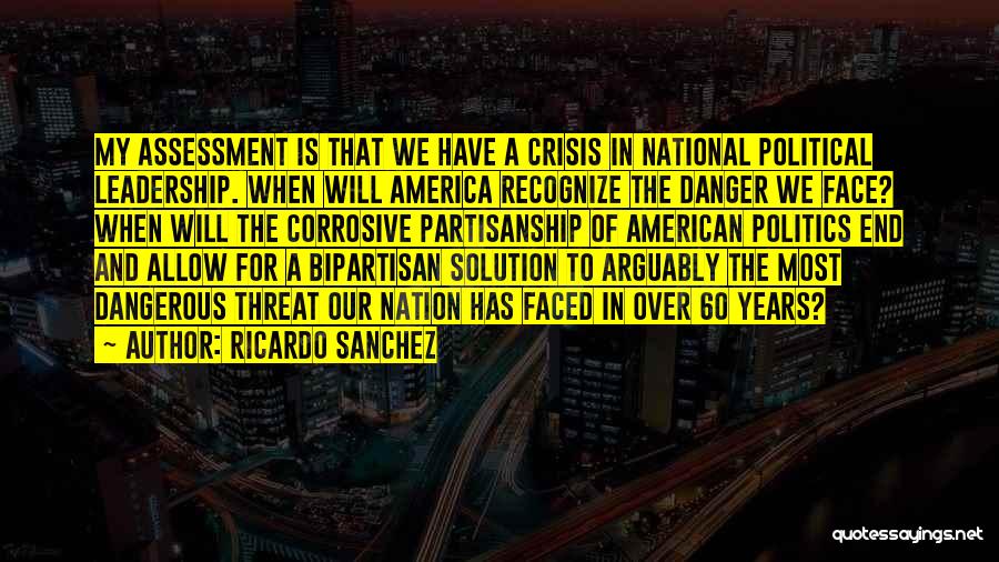 Ricardo Sanchez Quotes: My Assessment Is That We Have A Crisis In National Political Leadership. When Will America Recognize The Danger We Face?