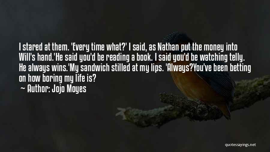 Jojo Moyes Quotes: I Stared At Them. 'every Time What?' I Said, As Nathan Put The Money Into Will's Hand.'he Said You'd Be