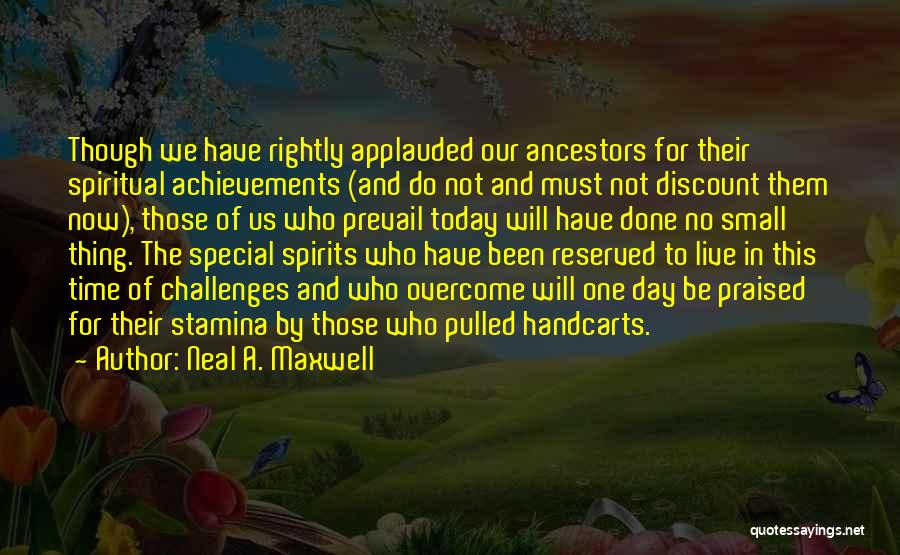 Neal A. Maxwell Quotes: Though We Have Rightly Applauded Our Ancestors For Their Spiritual Achievements (and Do Not And Must Not Discount Them Now),