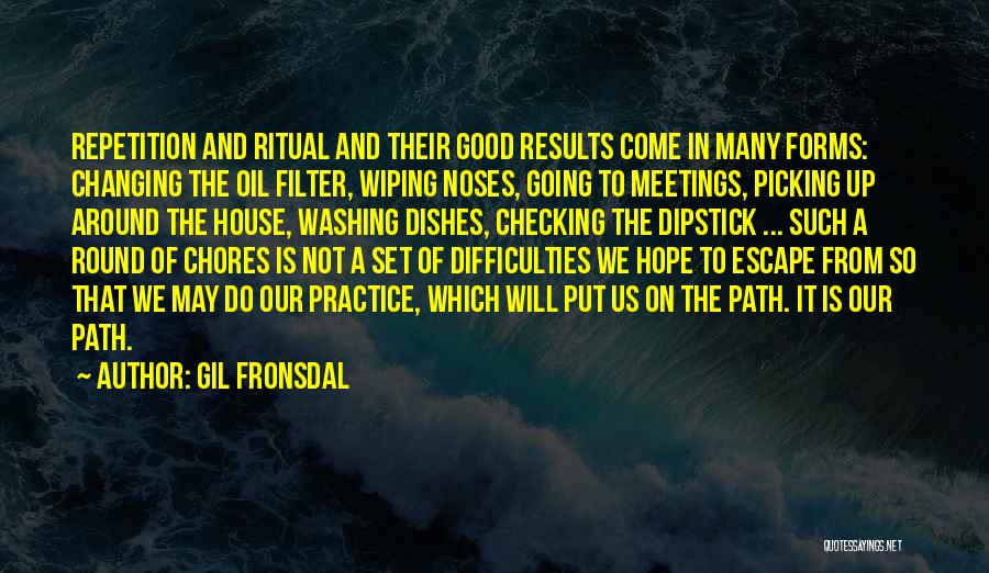 Gil Fronsdal Quotes: Repetition And Ritual And Their Good Results Come In Many Forms: Changing The Oil Filter, Wiping Noses, Going To Meetings,