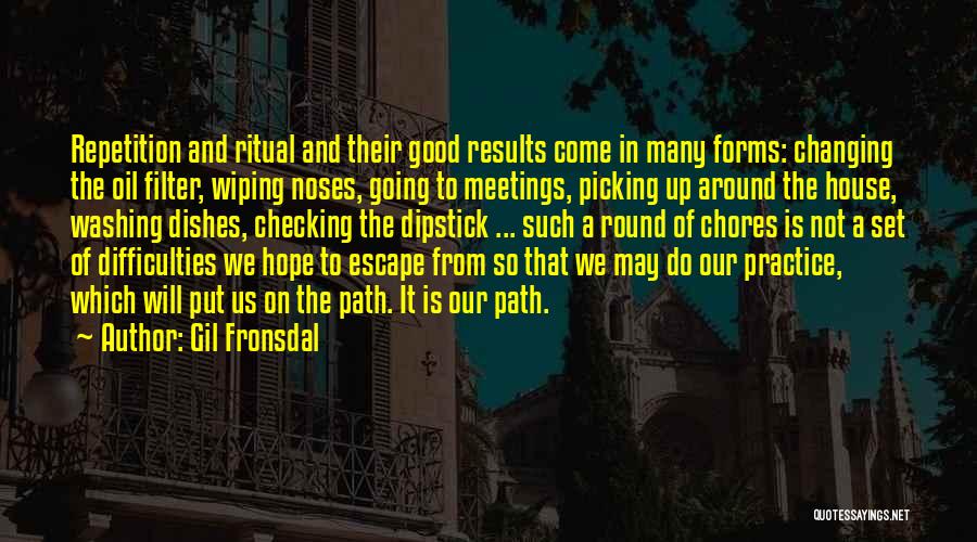 Gil Fronsdal Quotes: Repetition And Ritual And Their Good Results Come In Many Forms: Changing The Oil Filter, Wiping Noses, Going To Meetings,