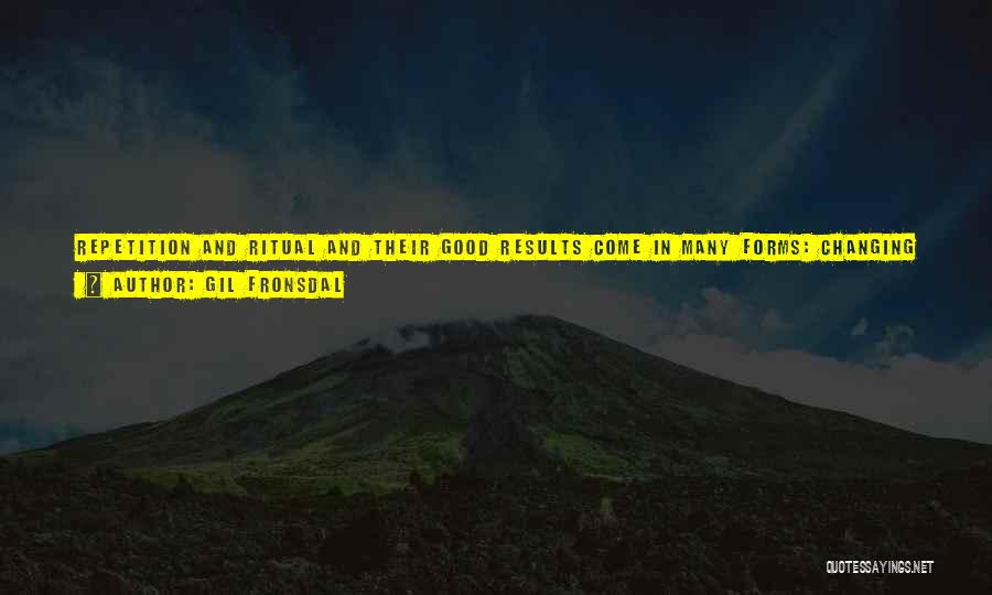 Gil Fronsdal Quotes: Repetition And Ritual And Their Good Results Come In Many Forms: Changing The Oil Filter, Wiping Noses, Going To Meetings,