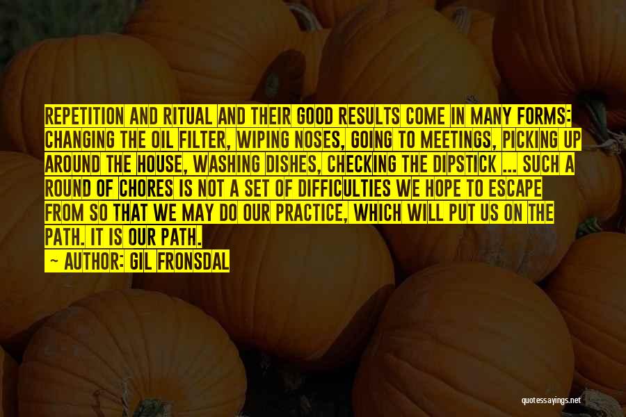 Gil Fronsdal Quotes: Repetition And Ritual And Their Good Results Come In Many Forms: Changing The Oil Filter, Wiping Noses, Going To Meetings,