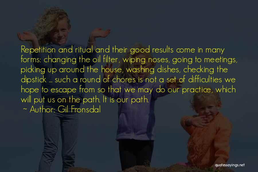 Gil Fronsdal Quotes: Repetition And Ritual And Their Good Results Come In Many Forms: Changing The Oil Filter, Wiping Noses, Going To Meetings,