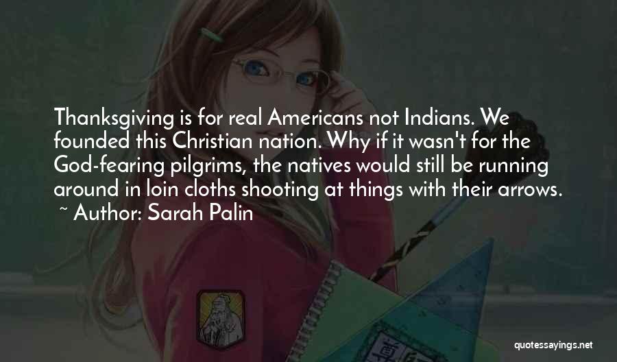 Sarah Palin Quotes: Thanksgiving Is For Real Americans Not Indians. We Founded This Christian Nation. Why If It Wasn't For The God-fearing Pilgrims,