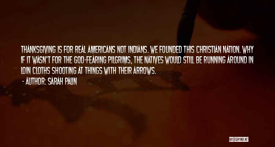Sarah Palin Quotes: Thanksgiving Is For Real Americans Not Indians. We Founded This Christian Nation. Why If It Wasn't For The God-fearing Pilgrims,