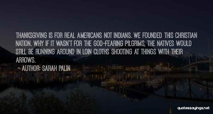 Sarah Palin Quotes: Thanksgiving Is For Real Americans Not Indians. We Founded This Christian Nation. Why If It Wasn't For The God-fearing Pilgrims,