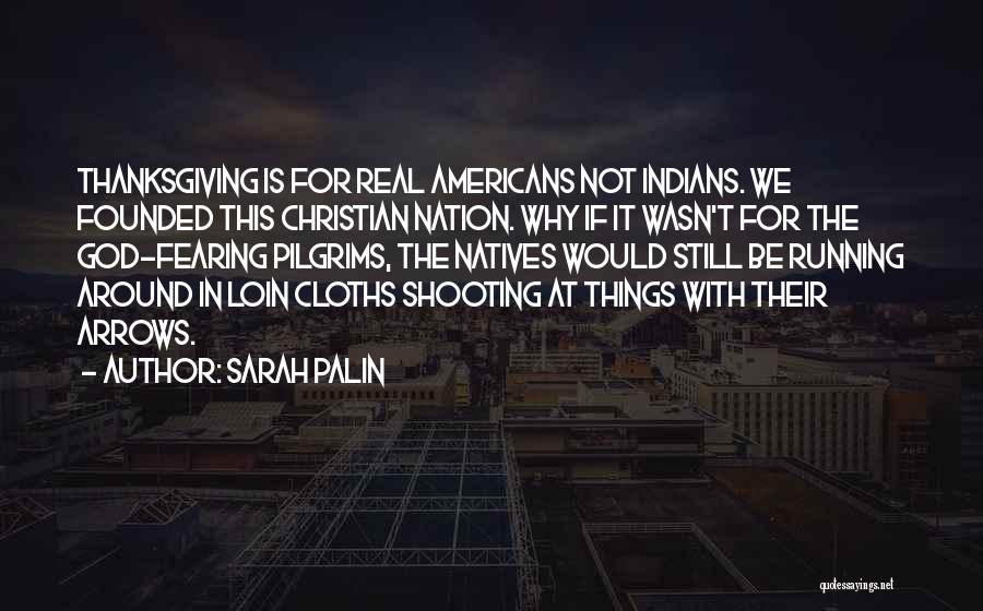 Sarah Palin Quotes: Thanksgiving Is For Real Americans Not Indians. We Founded This Christian Nation. Why If It Wasn't For The God-fearing Pilgrims,