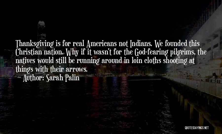 Sarah Palin Quotes: Thanksgiving Is For Real Americans Not Indians. We Founded This Christian Nation. Why If It Wasn't For The God-fearing Pilgrims,