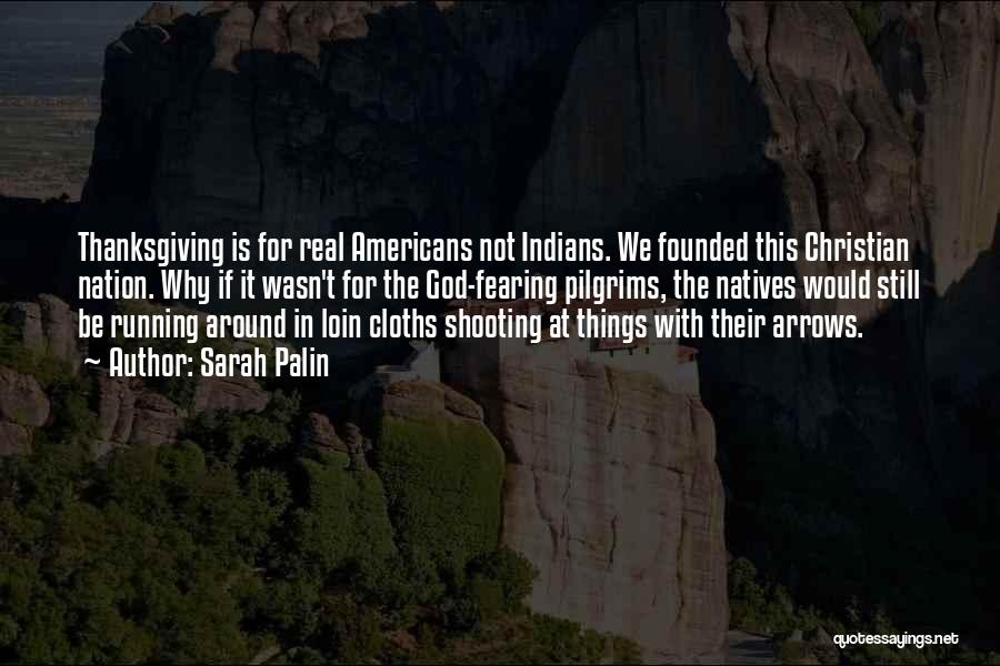 Sarah Palin Quotes: Thanksgiving Is For Real Americans Not Indians. We Founded This Christian Nation. Why If It Wasn't For The God-fearing Pilgrims,