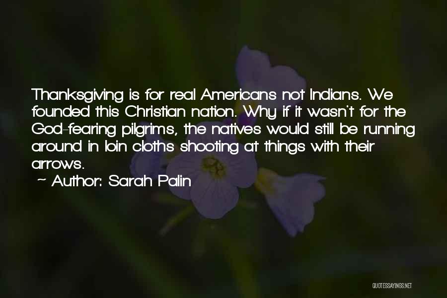 Sarah Palin Quotes: Thanksgiving Is For Real Americans Not Indians. We Founded This Christian Nation. Why If It Wasn't For The God-fearing Pilgrims,
