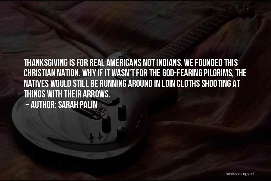 Sarah Palin Quotes: Thanksgiving Is For Real Americans Not Indians. We Founded This Christian Nation. Why If It Wasn't For The God-fearing Pilgrims,