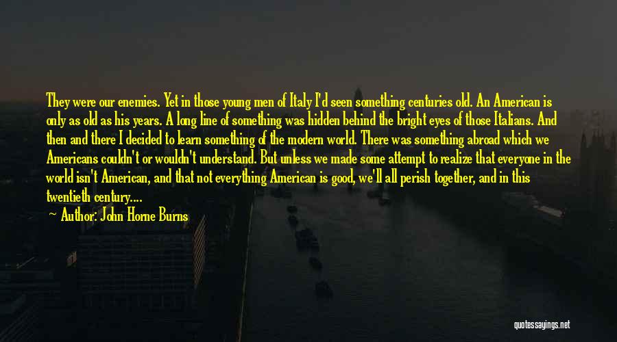 John Horne Burns Quotes: They Were Our Enemies. Yet In Those Young Men Of Italy I'd Seen Something Centuries Old. An American Is Only