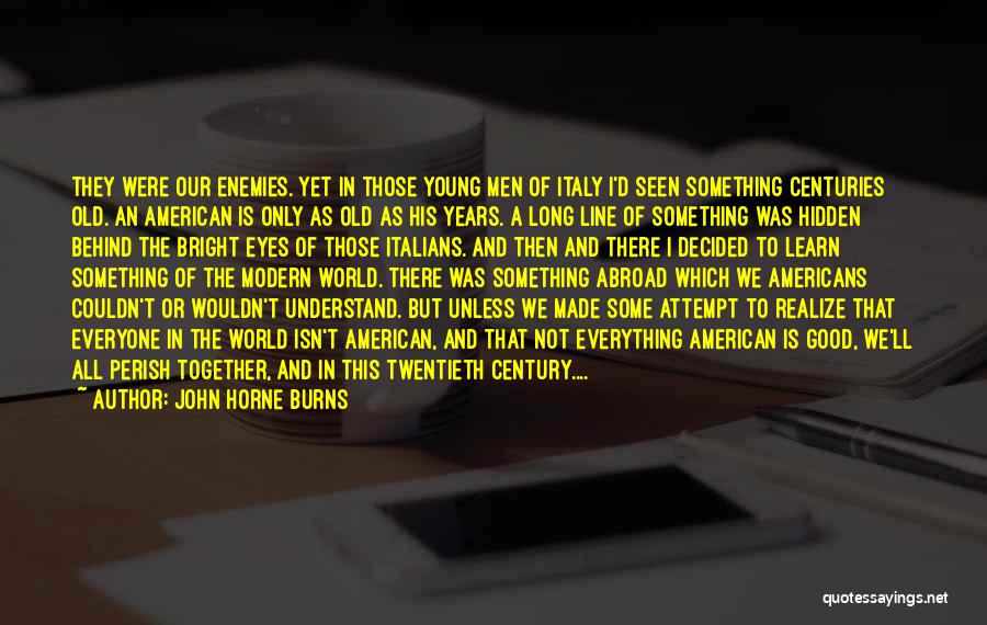 John Horne Burns Quotes: They Were Our Enemies. Yet In Those Young Men Of Italy I'd Seen Something Centuries Old. An American Is Only