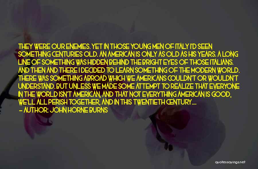 John Horne Burns Quotes: They Were Our Enemies. Yet In Those Young Men Of Italy I'd Seen Something Centuries Old. An American Is Only