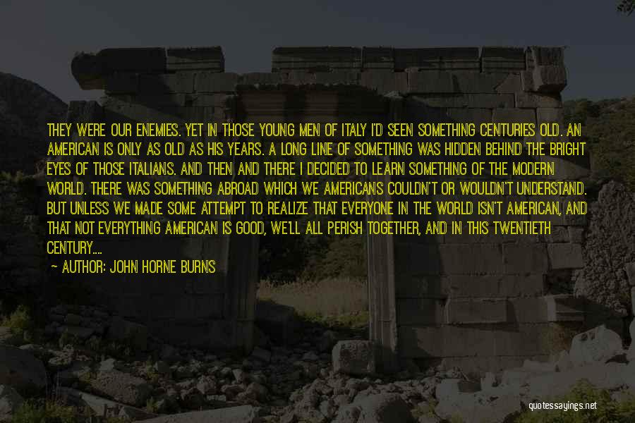 John Horne Burns Quotes: They Were Our Enemies. Yet In Those Young Men Of Italy I'd Seen Something Centuries Old. An American Is Only