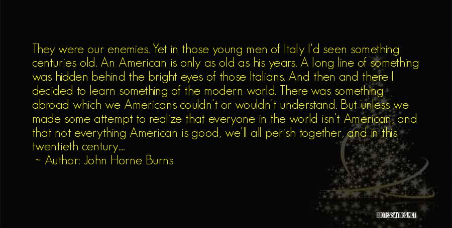 John Horne Burns Quotes: They Were Our Enemies. Yet In Those Young Men Of Italy I'd Seen Something Centuries Old. An American Is Only