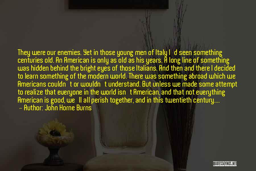 John Horne Burns Quotes: They Were Our Enemies. Yet In Those Young Men Of Italy I'd Seen Something Centuries Old. An American Is Only