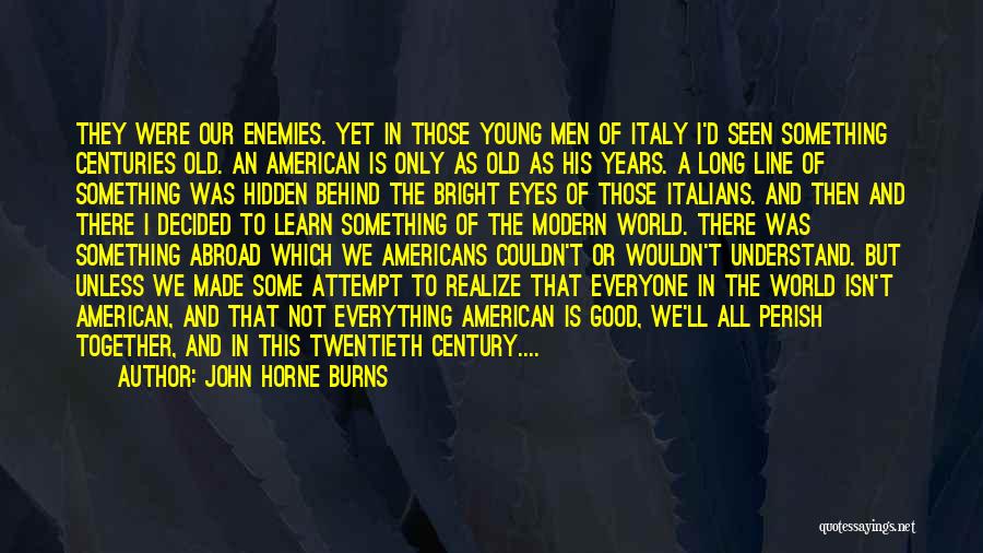 John Horne Burns Quotes: They Were Our Enemies. Yet In Those Young Men Of Italy I'd Seen Something Centuries Old. An American Is Only