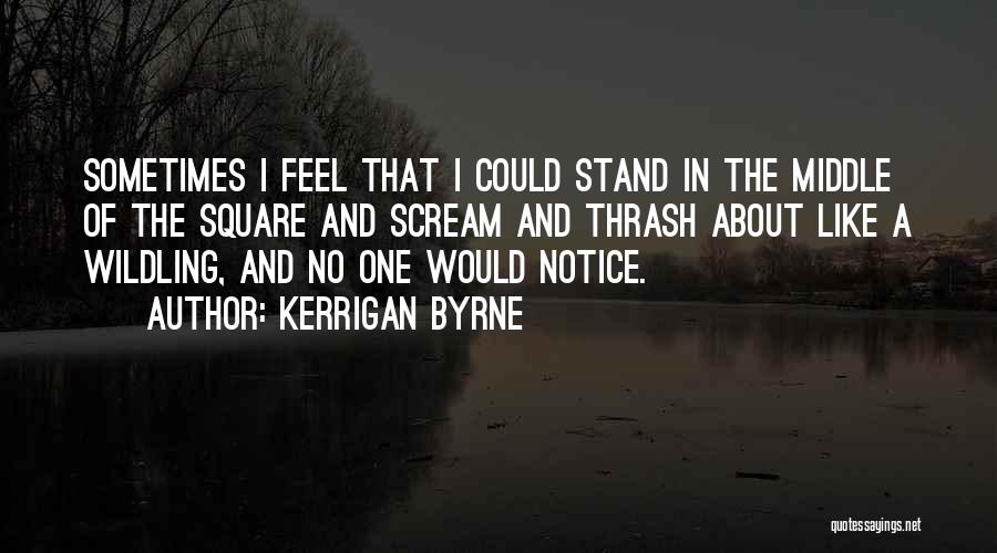 Kerrigan Byrne Quotes: Sometimes I Feel That I Could Stand In The Middle Of The Square And Scream And Thrash About Like A