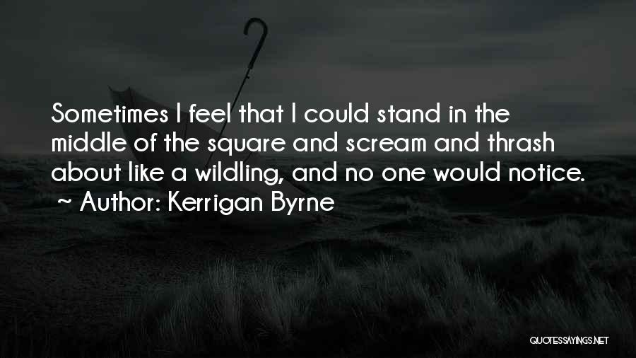 Kerrigan Byrne Quotes: Sometimes I Feel That I Could Stand In The Middle Of The Square And Scream And Thrash About Like A
