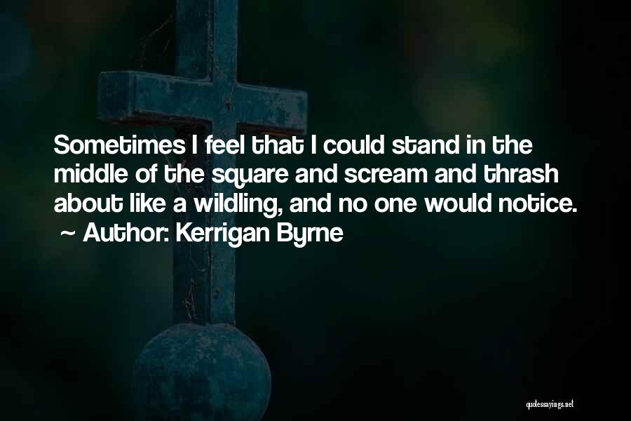 Kerrigan Byrne Quotes: Sometimes I Feel That I Could Stand In The Middle Of The Square And Scream And Thrash About Like A