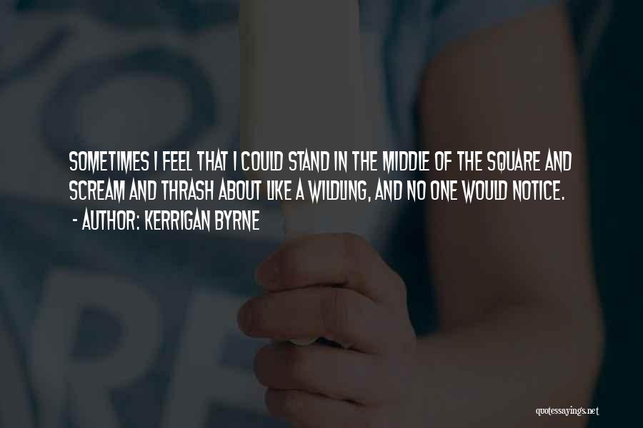 Kerrigan Byrne Quotes: Sometimes I Feel That I Could Stand In The Middle Of The Square And Scream And Thrash About Like A