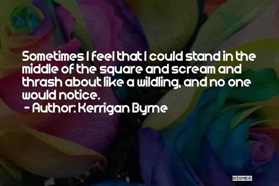 Kerrigan Byrne Quotes: Sometimes I Feel That I Could Stand In The Middle Of The Square And Scream And Thrash About Like A