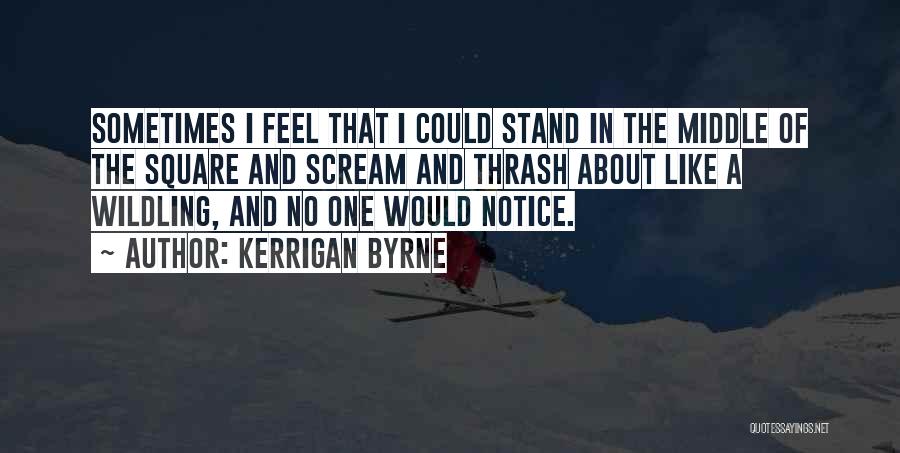 Kerrigan Byrne Quotes: Sometimes I Feel That I Could Stand In The Middle Of The Square And Scream And Thrash About Like A