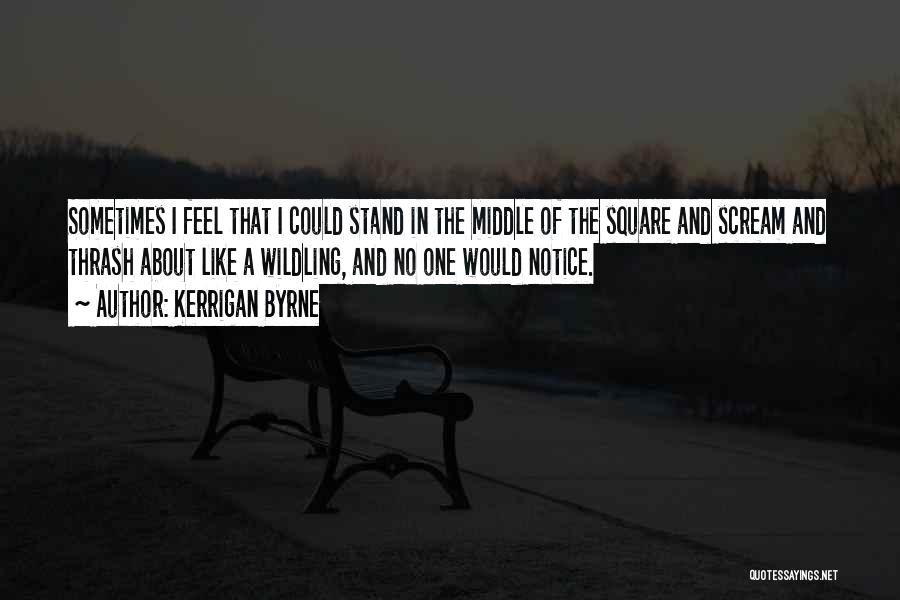 Kerrigan Byrne Quotes: Sometimes I Feel That I Could Stand In The Middle Of The Square And Scream And Thrash About Like A