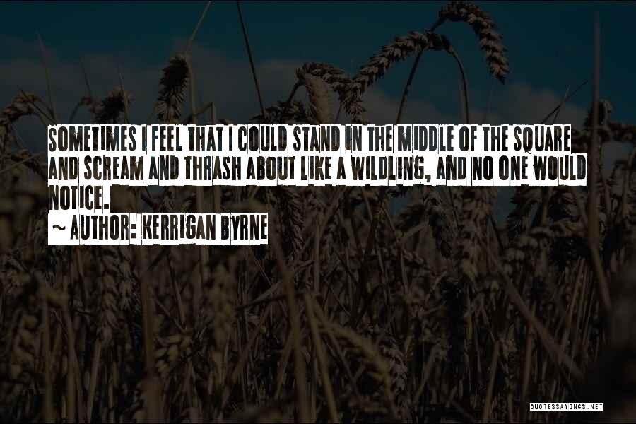 Kerrigan Byrne Quotes: Sometimes I Feel That I Could Stand In The Middle Of The Square And Scream And Thrash About Like A