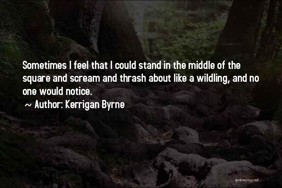 Kerrigan Byrne Quotes: Sometimes I Feel That I Could Stand In The Middle Of The Square And Scream And Thrash About Like A