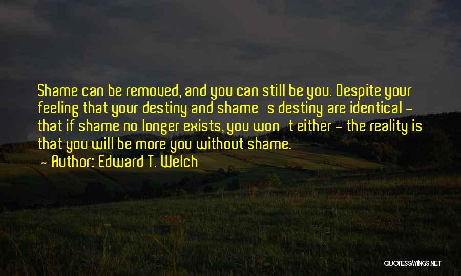 Edward T. Welch Quotes: Shame Can Be Removed, And You Can Still Be You. Despite Your Feeling That Your Destiny And Shame's Destiny Are
