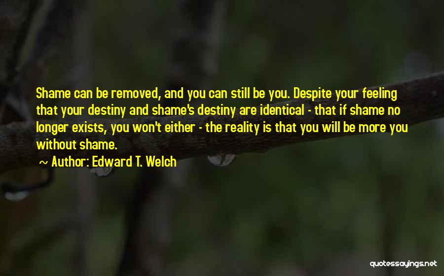 Edward T. Welch Quotes: Shame Can Be Removed, And You Can Still Be You. Despite Your Feeling That Your Destiny And Shame's Destiny Are