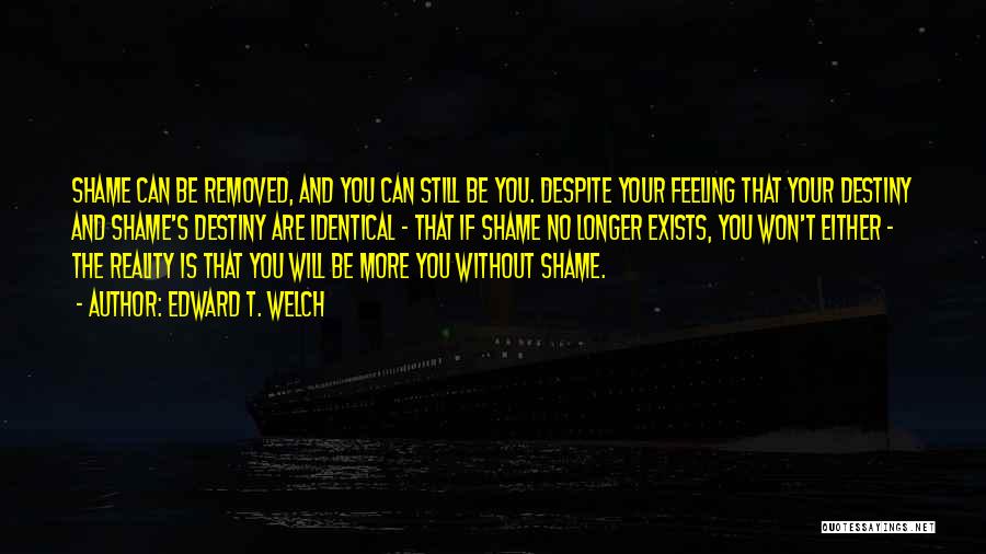 Edward T. Welch Quotes: Shame Can Be Removed, And You Can Still Be You. Despite Your Feeling That Your Destiny And Shame's Destiny Are