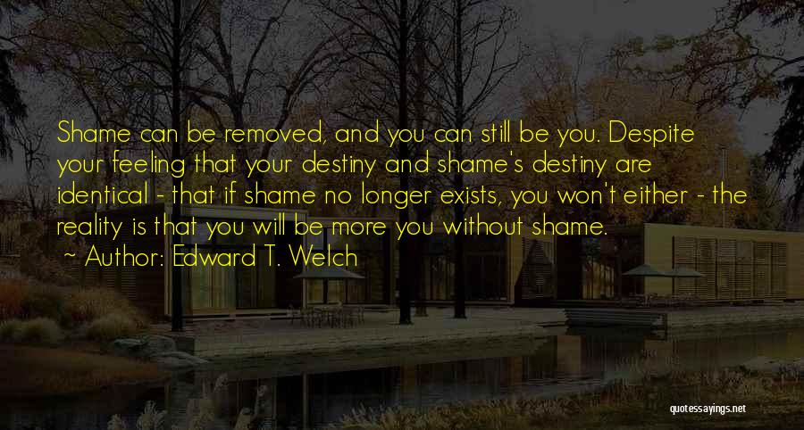 Edward T. Welch Quotes: Shame Can Be Removed, And You Can Still Be You. Despite Your Feeling That Your Destiny And Shame's Destiny Are