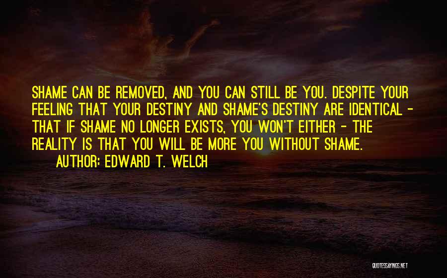 Edward T. Welch Quotes: Shame Can Be Removed, And You Can Still Be You. Despite Your Feeling That Your Destiny And Shame's Destiny Are