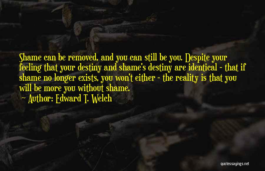 Edward T. Welch Quotes: Shame Can Be Removed, And You Can Still Be You. Despite Your Feeling That Your Destiny And Shame's Destiny Are