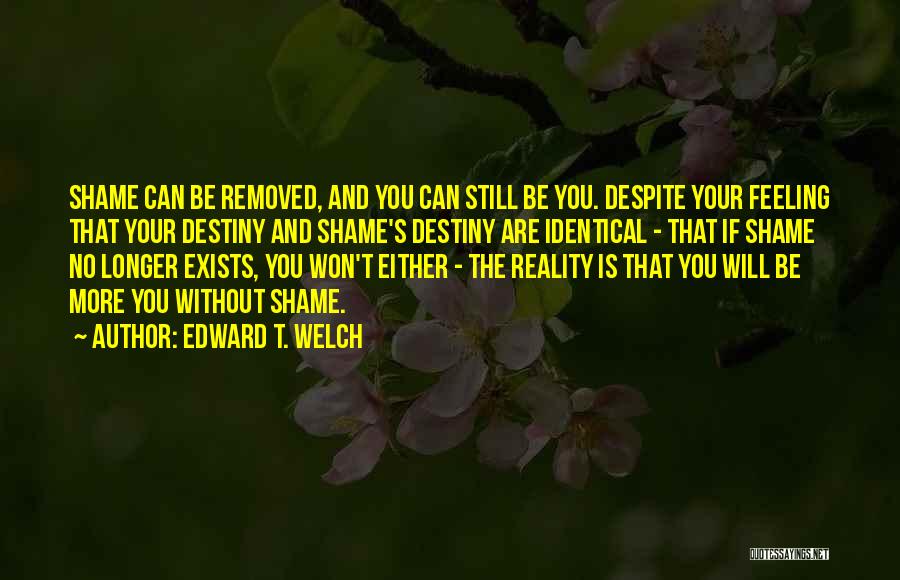Edward T. Welch Quotes: Shame Can Be Removed, And You Can Still Be You. Despite Your Feeling That Your Destiny And Shame's Destiny Are