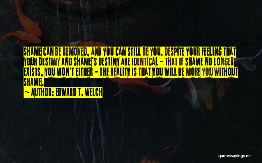 Edward T. Welch Quotes: Shame Can Be Removed, And You Can Still Be You. Despite Your Feeling That Your Destiny And Shame's Destiny Are
