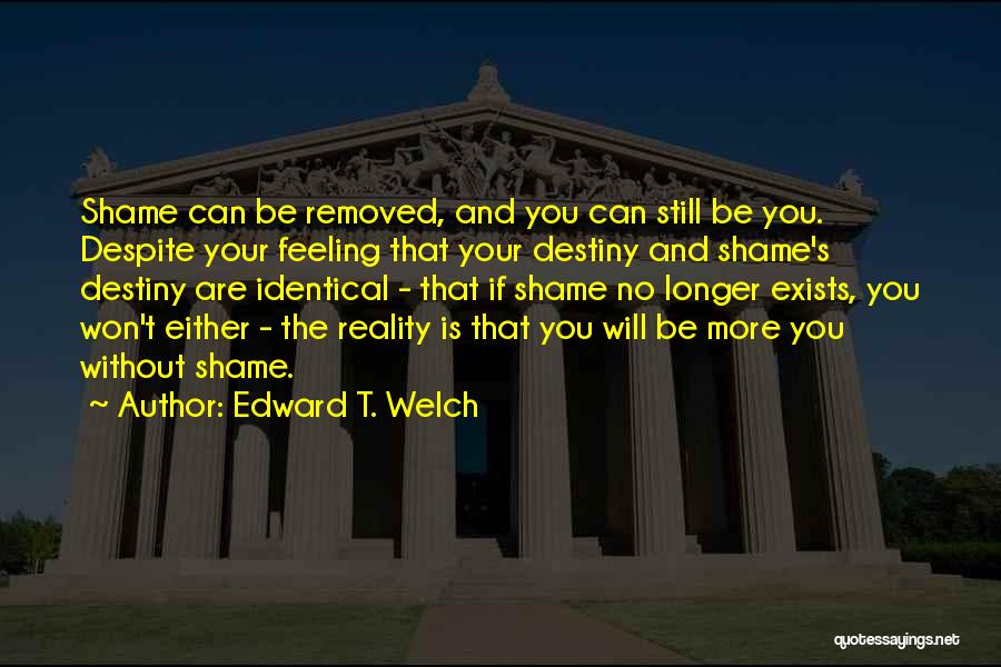 Edward T. Welch Quotes: Shame Can Be Removed, And You Can Still Be You. Despite Your Feeling That Your Destiny And Shame's Destiny Are
