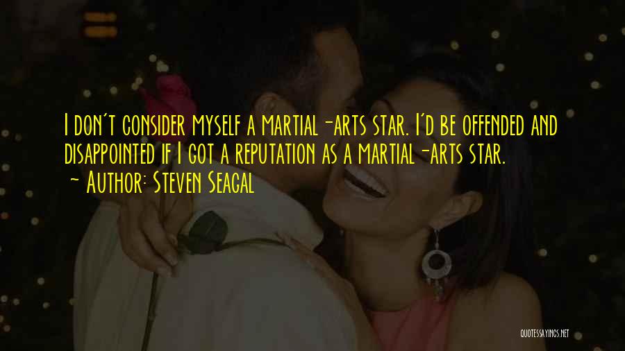 Steven Seagal Quotes: I Don't Consider Myself A Martial-arts Star. I'd Be Offended And Disappointed If I Got A Reputation As A Martial-arts